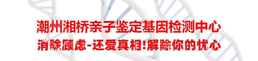 潮州湘桥亲子鉴定基因检测中心